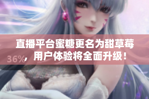 直播平台蜜糖更名为甜草莓，用户体验将全面升级！