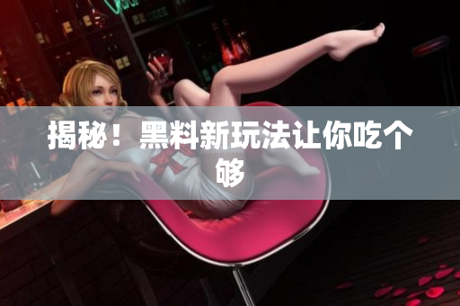 揭秘！黑料新玩法让你吃个够