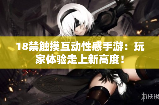 18禁触摸互动性感手游：玩家体验走上新高度！