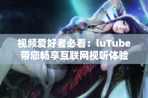 视频爱好者必看：luTube带您畅享互联网视听体验