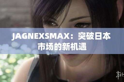 JAGNEXSMAX：突破日本市场的新机遇