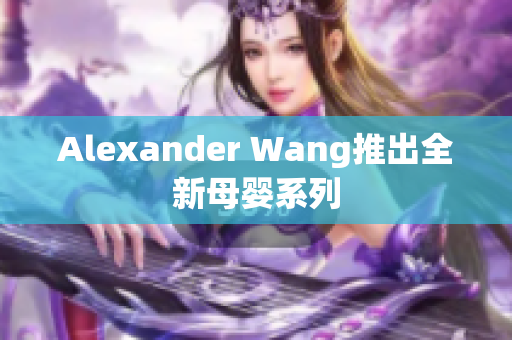 Alexander Wang推出全新母婴系列