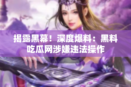 揭露黑幕！深度爆料：黑料吃瓜网涉嫌违法操作