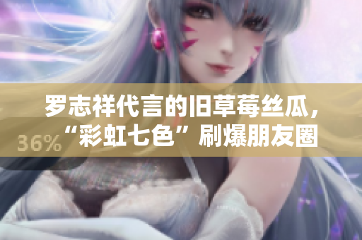 罗志祥代言的旧草莓丝瓜，“彩虹七色”刷爆朋友圈