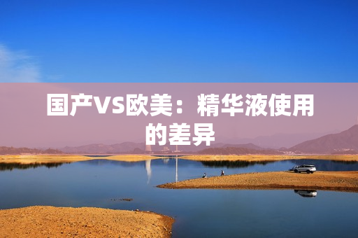国产VS欧美：精华液使用的差异