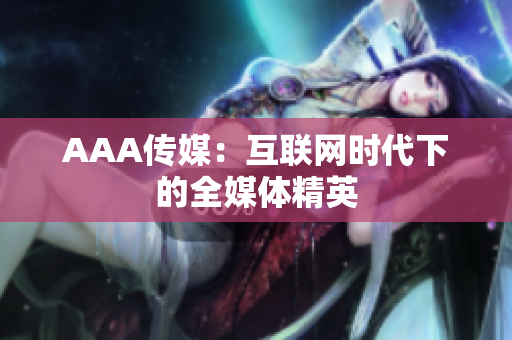 AAA传媒：互联网时代下的全媒体精英