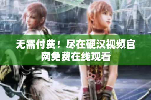 无需付费！尽在硬汉视频官网免费在线观看