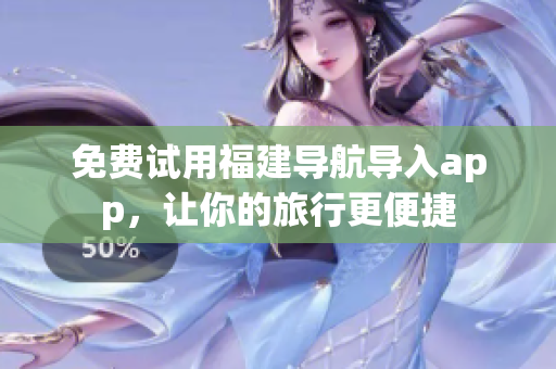 免费试用福建导航导入app，让你的旅行更便捷