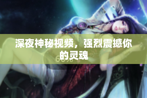 深夜神秘视频，强烈震撼你的灵魂