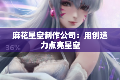 麻花星空制作公司：用创造力点亮星空