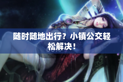 随时随地出行？小镇公交轻松解决！