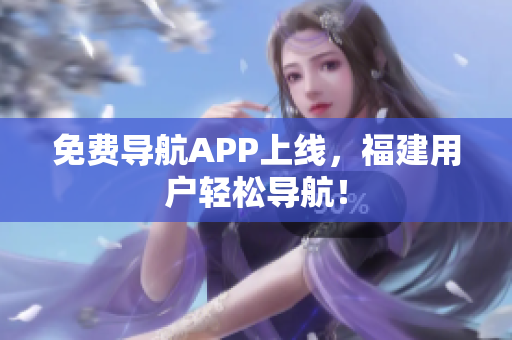 免费导航APP上线，福建用户轻松导航！