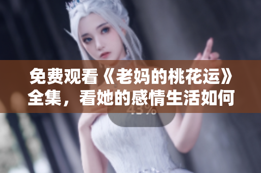 免费观看《老妈的桃花运》全集，看她的感情生活如何获得幸福