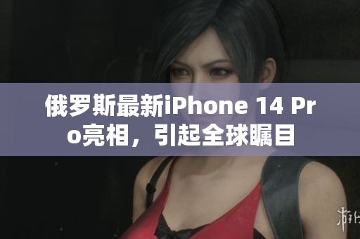 俄罗斯最新iPhone 14 Pro亮相，引起全球瞩目