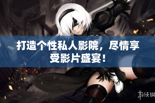 打造个性私人影院，尽情享受影片盛宴！