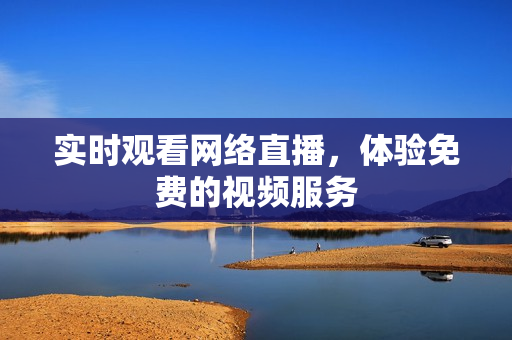 实时观看网络直播，体验免费的视频服务