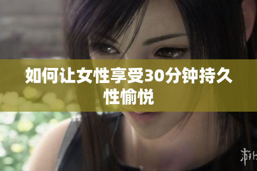 如何让女性享受30分钟持久性愉悦