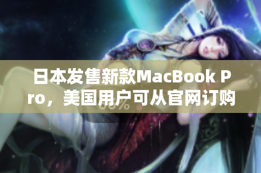 日本发售新款MacBook Pro，美国用户可从官网订购