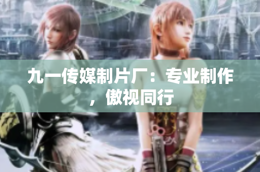 九一传媒制片厂：专业制作，傲视同行