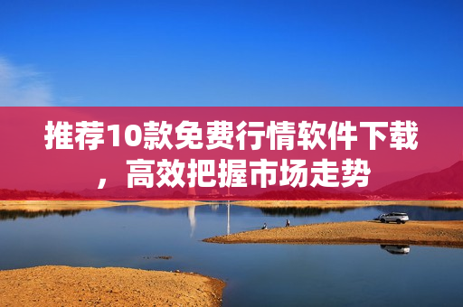推荐10款免费行情软件下载，高效把握市场走势