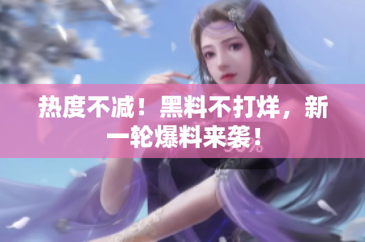 热度不减！黑料不打烊，新一轮爆料来袭！