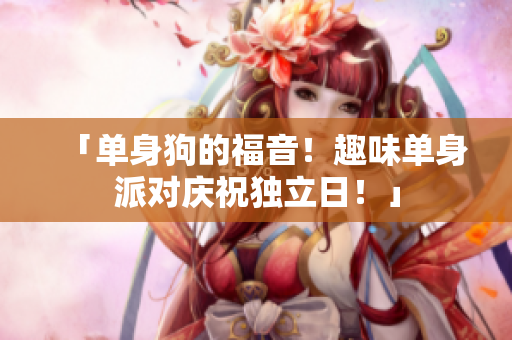 「单身狗的福音！趣味单身派对庆祝独立日！」