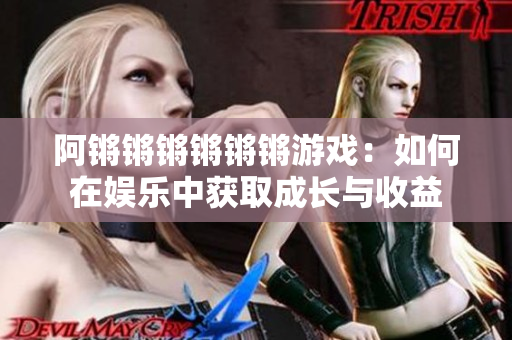 阿锵锵锵锵锵锵游戏：如何在娱乐中获取成长与收益