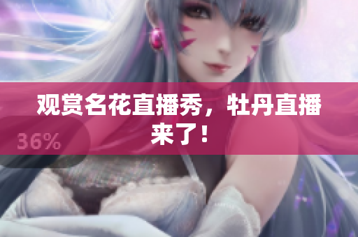 观赏名花直播秀，牡丹直播来了！