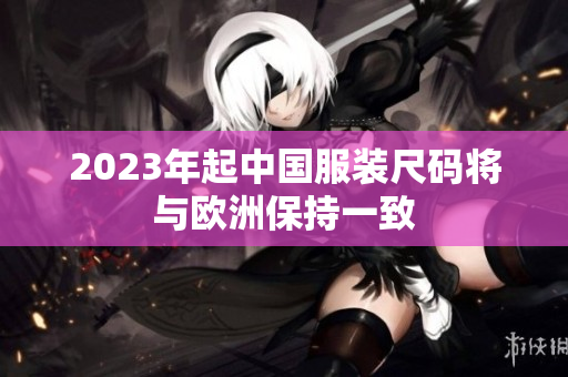 2023年起中国服装尺码将与欧洲保持一致