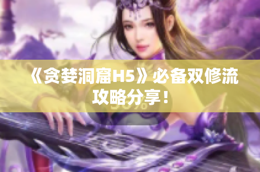 《贪婪洞窟H5》必备双修流攻略分享！