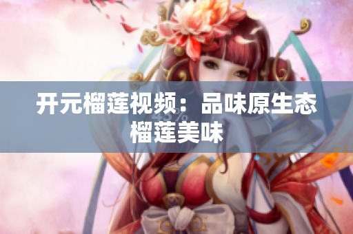 开元榴莲视频：品味原生态榴莲美味