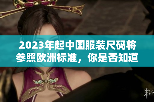 2023年起中国服装尺码将参照欧洲标准，你是否知道如何转换尺码？