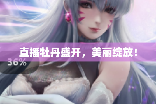 直播牡丹盛开，美丽绽放！