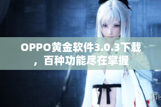 OPPO黄金软件3.0.3下载，百种功能尽在掌握