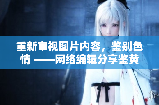 重新审视图片内容，鉴别色情 ——网络编辑分享鉴黄师v1.3.8
