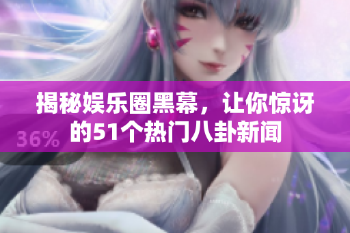揭秘娱乐圈黑幕，让你惊讶的51个热门八卦新闻
