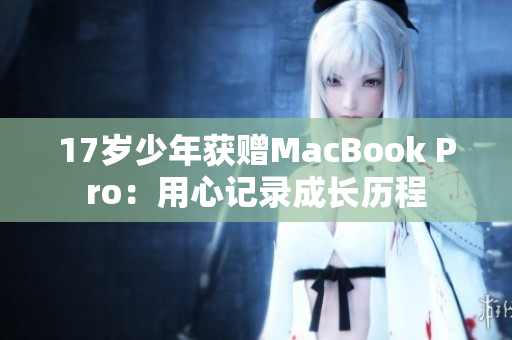 17岁少年获赠MacBook Pro：用心记录成长历程