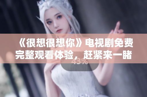 《很想很想你》电视剧免费完整观看体验，赶紧来一睹为快！