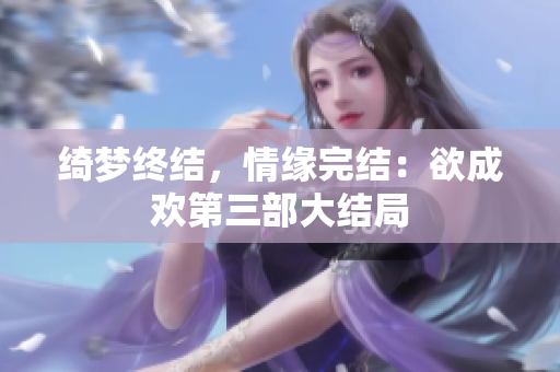 绮梦终结，情缘完结：欲成欢第三部大结局