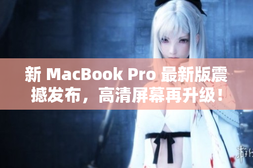 新 MacBook Pro 最新版震撼发布，高清屏幕再升级！