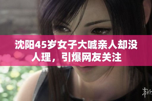 沈阳45岁女子大喊亲人却没人理，引爆网友关注