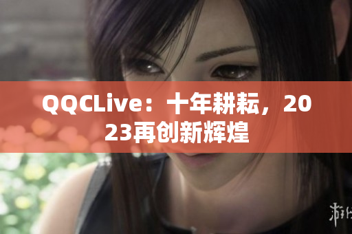 QQCLive：十年耕耘，2023再创新辉煌