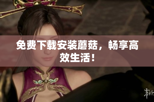 免费下载安装蘑菇，畅享高效生活！