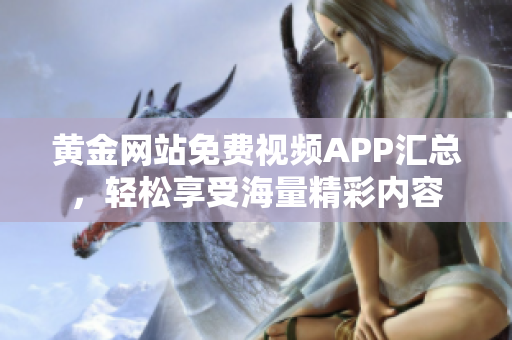 黄金网站免费视频APP汇总，轻松享受海量精彩内容