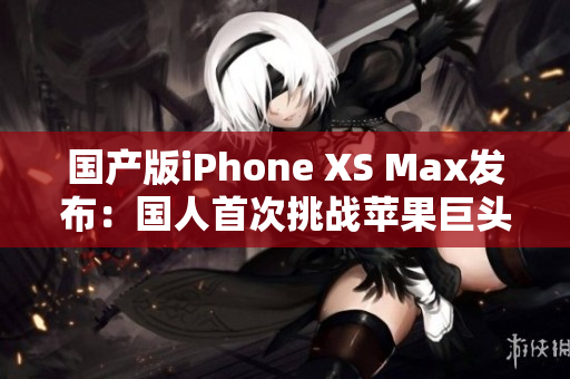 国产版iPhone XS Max发布：国人首次挑战苹果巨头
