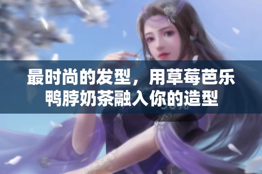 最时尚的发型，用草莓芭乐鸭脖奶茶融入你的造型