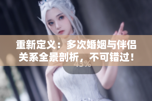 重新定义：多次婚姻与伴侣关系全景剖析，不可错过！