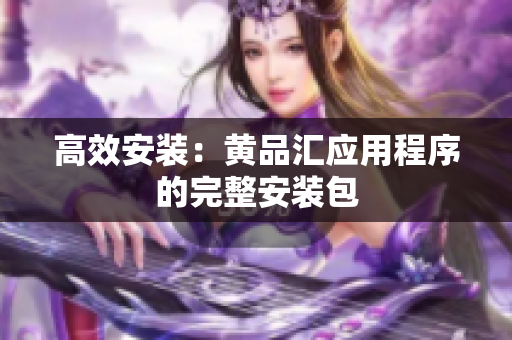 高效安装：黄品汇应用程序的完整安装包