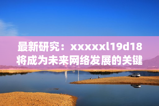 最新研究：xxxxxl19d18将成为未来网络发展的关键)
