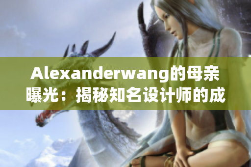 Alexanderwang的母亲曝光：揭秘知名设计师的成长经历